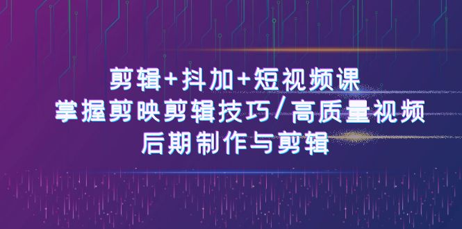 剪辑+抖加+短视频课： 掌握剪映剪辑技巧/高质量视频/后期制作与剪辑-50节-创业网