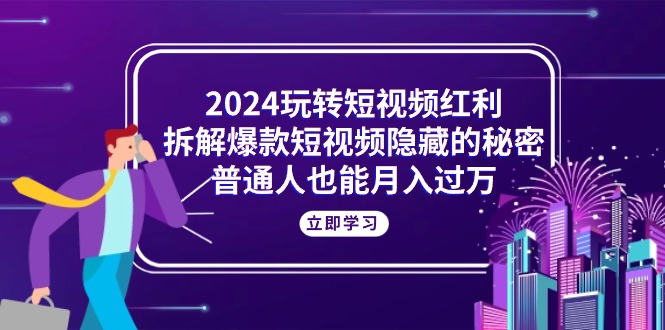 2024玩转短视频红利，拆解爆款短视频隐藏的秘密，普通人也能月入过万-创业网