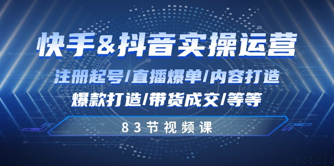 快手与抖音实操运营：注册起号/直播爆单/内容打造/爆款打造/带货成交/83节-创业网