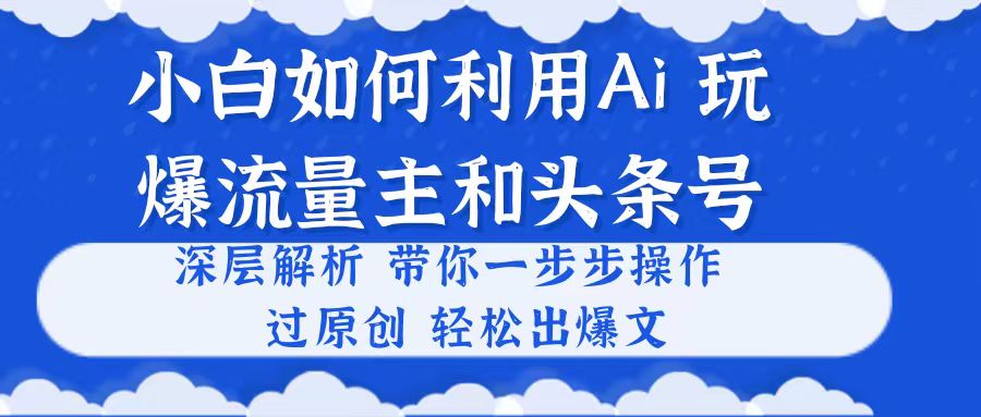 小白如何利用Ai，完爆流量主和头条号 深层解析，一步步操作，过原创出爆文-创业网