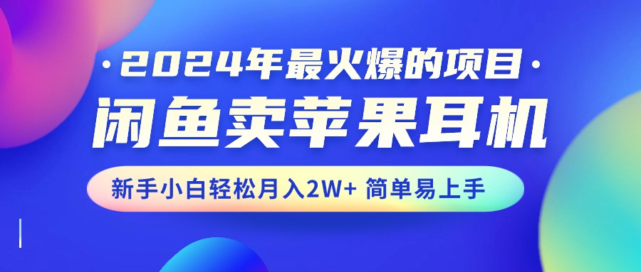 2024年最火爆的项目，闲鱼卖苹果耳机，新手小白轻松月入2W+简单易上手-创业网