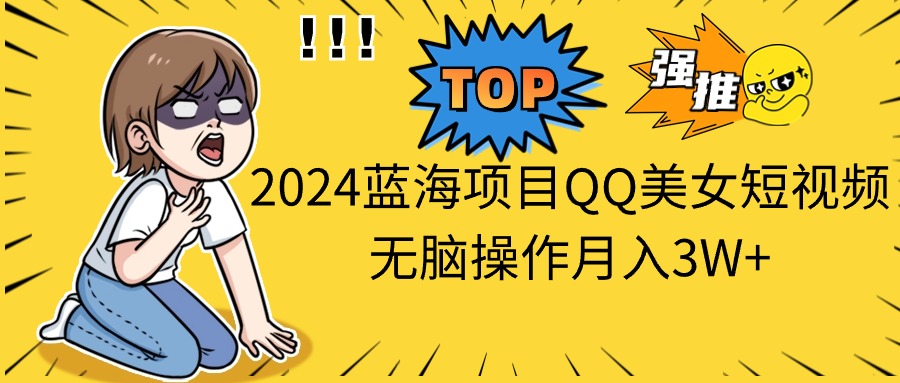 2024蓝海项目QQ美女短视频无脑操作月入3W+-创业网