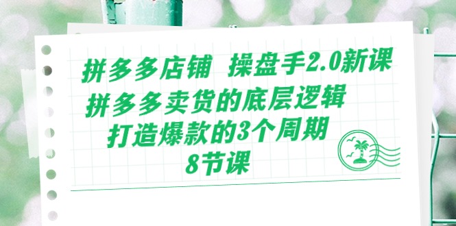 拼多多店铺 操盘手2.0新课，拼多多卖货的底层逻辑，打造爆款的3个周期-8节-创业网