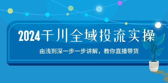 2024千川-全域投流精品实操：由谈到深一步一步讲解，教你直播带货-15节-创业网