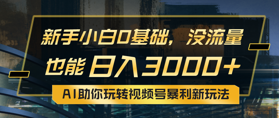 小白0基础，没流量也能日入3000+：AI助你玩转视频号暴利新玩法-创业网