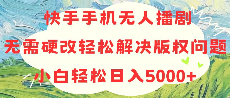 快手手机无人播剧，无需硬改，轻松解决版权问题，小白轻松日入5000+-创业网