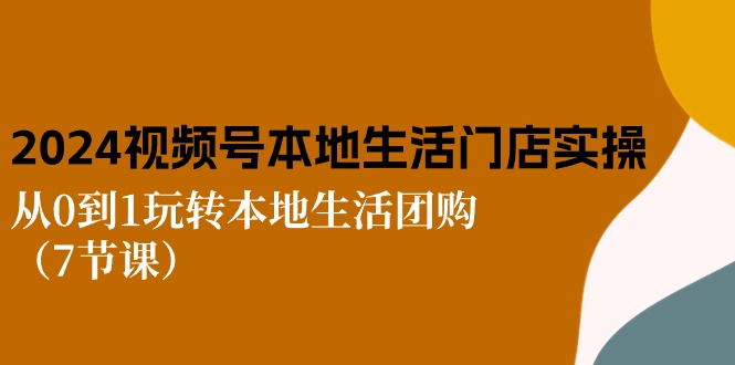 2024视频号短视频本地生活门店实操：从0到1玩转本地生活团购-创业网