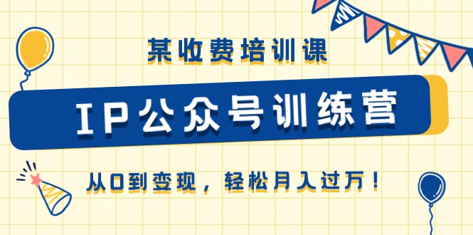 某收费培训课《IP公众号训练营》从0到变现，轻松月入过万！-创业网