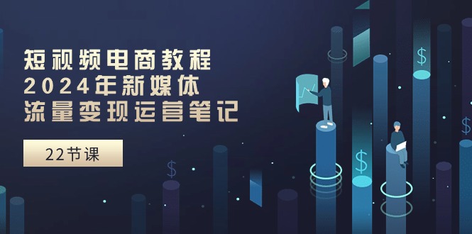 短视频电商教程：2024年新媒体流量变现运营笔记-创业网