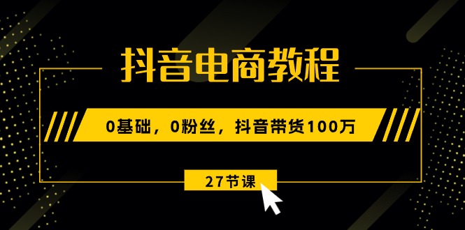 抖音电商教程：0基础，0粉丝，抖音带货100万-创业网