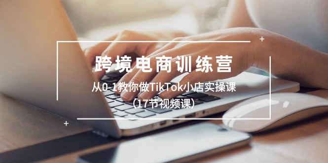 跨境电商训练营：从0-1教你做TikTok小店实操课-创业网