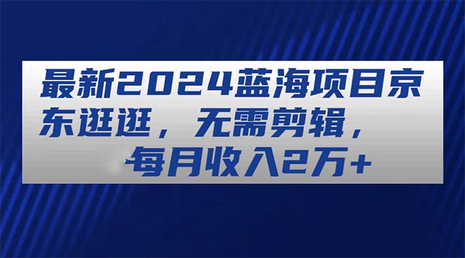 最新2024蓝海项目京东逛逛，无需剪辑，每月收入2万+-创业网