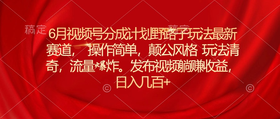 6月视频号分成计划野路子玩法最新赛道操作简单，颠公风格玩法清奇，流…-创业网