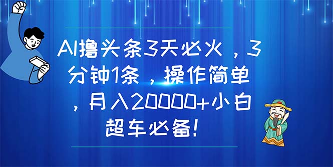 AI撸头条3天必火，3分钟1条，操作简单，月入20000+小白超车必备！-创业网