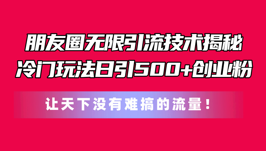 朋友圈无限引流技术揭秘，一个冷门玩法日引500+创业粉，让天下没有难搞…-创业网