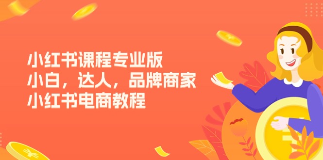 小红书课程专业版，小白，达人，品牌商家，小红书电商教程-创业网