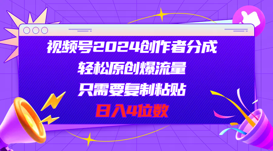 视频号2024创作者分成，轻松原创爆流量，只需要复制粘贴，日入4位数-创业网