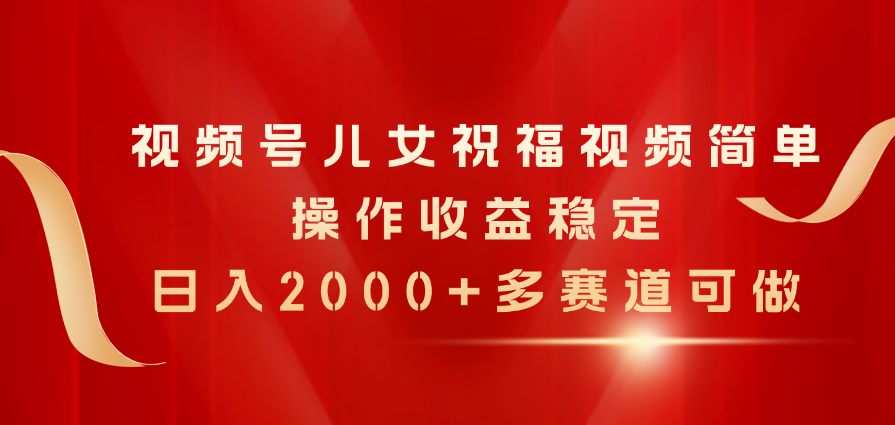 视频号儿女祝福视频，简单操作收益稳定，日入2000+，多赛道可做-创业网