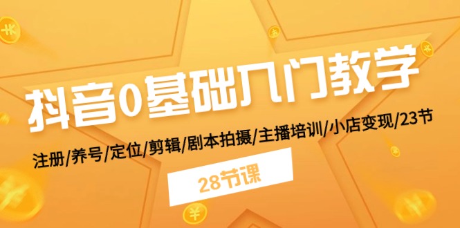 抖音0基础入门教学 注册/养号/定位/剪辑/剧本拍摄/主播培训/小店变现/28节-创业网