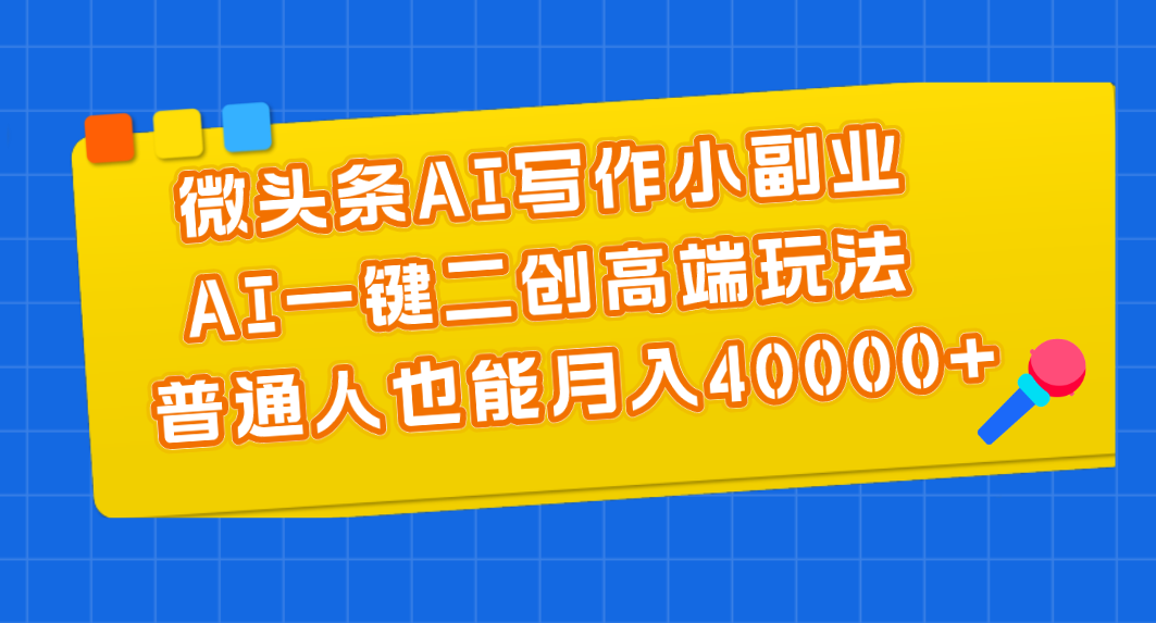 微头条AI写作小副业，AI一键二创高端玩法 普通人也能月入40000+-创业网