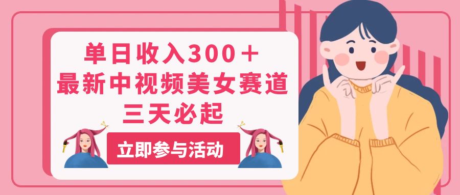 单日收入300＋！最新中视频美女赛道，三天必起-创业网