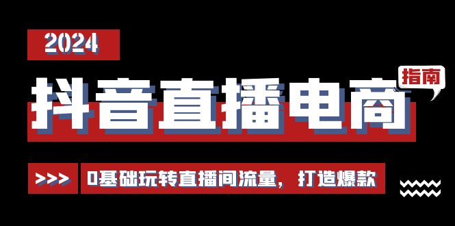 抖音直播电商运营必修课，0基础玩转直播间流量，打造爆款-创业网