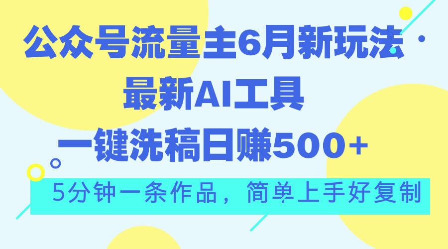 公众号流量主6月新玩法，最新AI工具一键洗稿单号日赚500+，5分钟一条作…-创业网