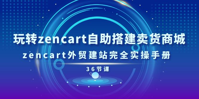 玩转zencart自助搭建卖货商城，zencart外贸建站完全实操手册-36节课-创业网