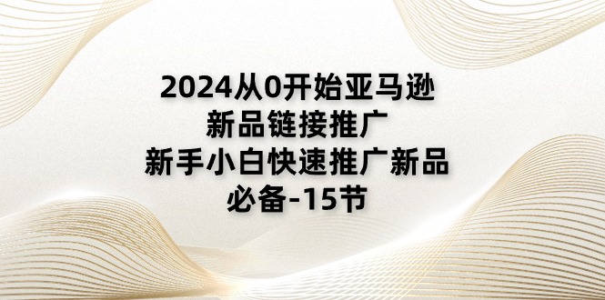 2024从0开始亚马逊新品链接推广，新手小白快速推广新品的必备-15节-创业网