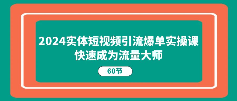 2024实体短视频引流爆单实操课，快速成为流量大师-创业网