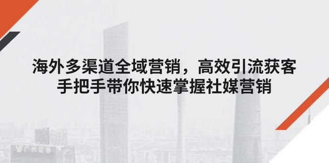 海外多渠道 全域营销，高效引流获客，手把手带你快速掌握社媒营销-创业网