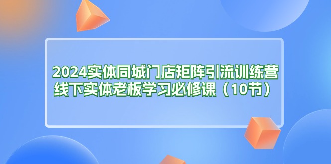 2024实体同城门店矩阵引流训练营，线下实体老板学习必修课-创业网