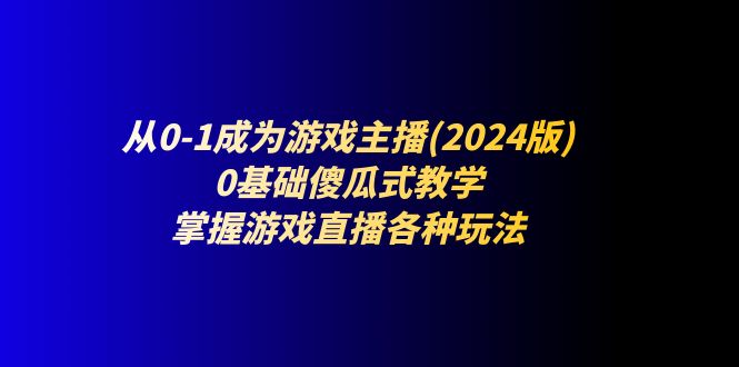 从0-1成为游戏主播(2024版)：0基础傻瓜式教学，掌握游戏直播各种玩法-创业网