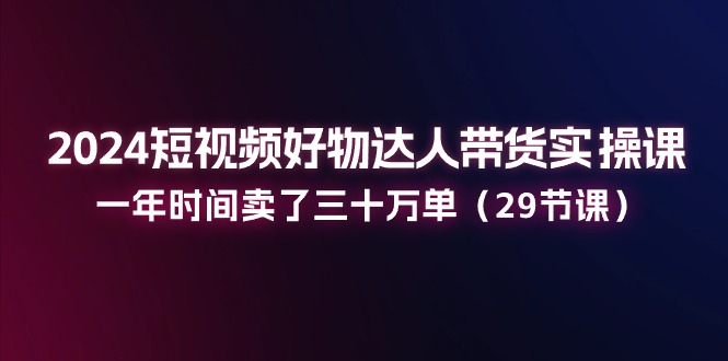 2024短视频好物达人带货实操课：一年时间卖了三十万单-创业网