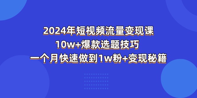 2024年短视频-流量变现课：10w+爆款选题技巧 一个月快速做到1w粉+变现秘籍-创业网