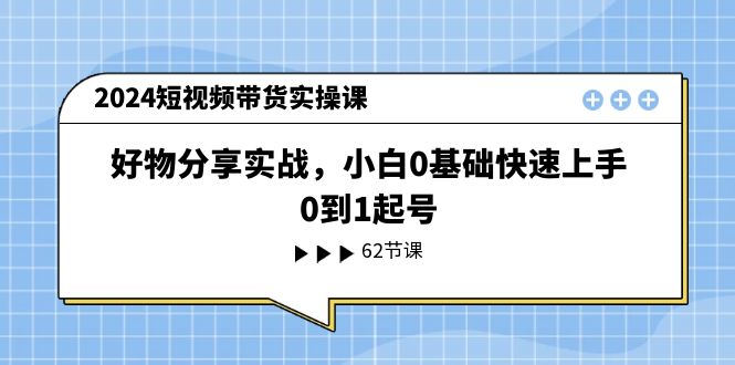 2024短视频带货实操课，好物分享实战，小白0基础快速上手，0到1起号-创业网