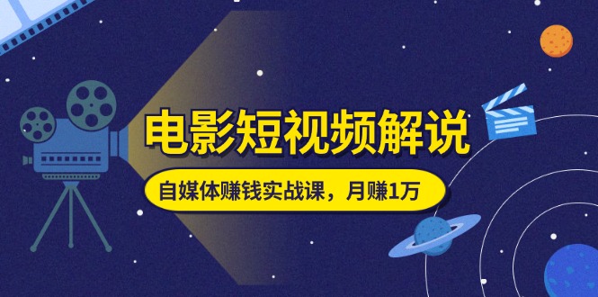 电影短视频解说，自媒体赚钱实战课，教你做电影解说短视频，月赚1万-创业网