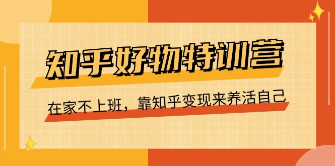 知乎好物特训营，在家不上班，靠知乎变现来养活自己-创业网