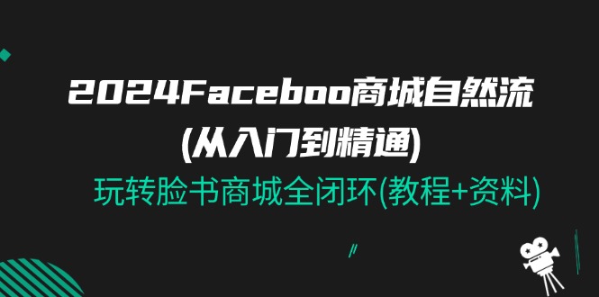 2024Faceboo 商城自然流(从入门到精通)，玩转脸书商城全闭环(教程+资料)-创业网