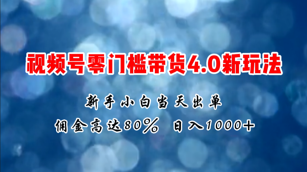 微信视频号零门槛带货4.0新玩法，新手小白当天见收益，日入1000+-创业网