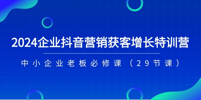 2024企业抖音-营销获客增长特训营，中小企业老板必修课-创业网