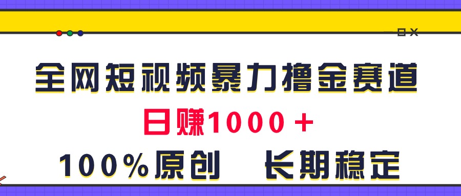 全网短视频暴力撸金赛道，日入1000＋！原创玩法，长期稳定-创业网