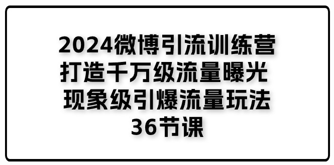 2024微博引流训练营「打造千万级流量曝光 现象级引爆流量玩法」36节课-创业网