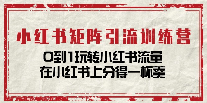 小红书矩阵引流训练营：0到1玩转小红书流量，在小红书上分得一杯羹-14节课-创业网