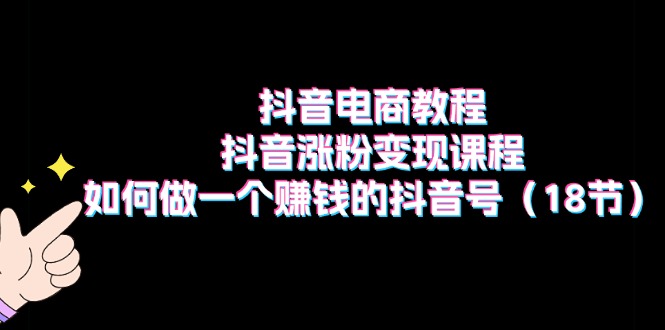 抖音电商教程：抖音涨粉变现课程：如何做一个赚钱的抖音号-创业网