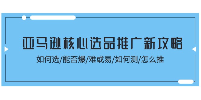 亚马逊核心选品推广新攻略！如何选/能否爆/难或易/如何测/怎么推-创业网