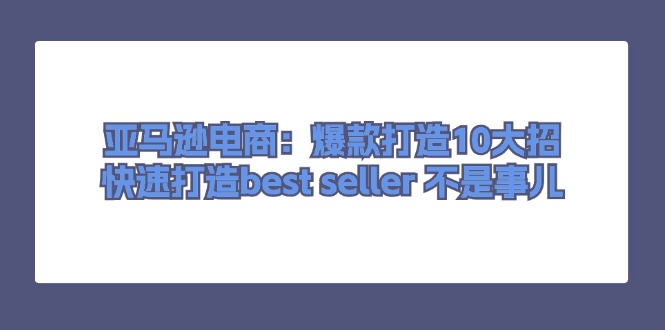 亚马逊电商：爆款打造10大招，快速打造best seller 不是事儿-创业网