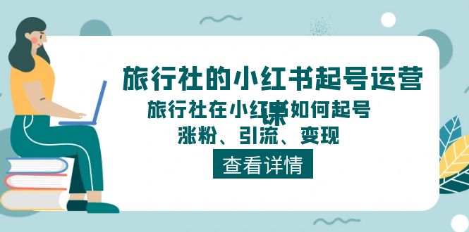 旅行社的小红书起号运营课，旅行社在小红书如何起号、涨粉、引流、变现-创业网