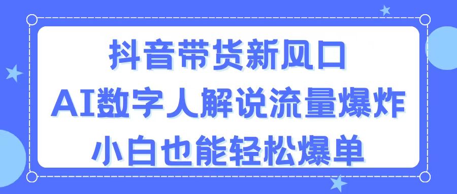 抖音带货新风口，AI数字人解说，流量爆炸，小白也能轻松爆单-创业网