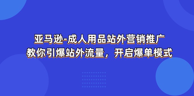 亚马逊-成人用品 站外营销推广  教你引爆站外流量，开启爆单模式-创业网